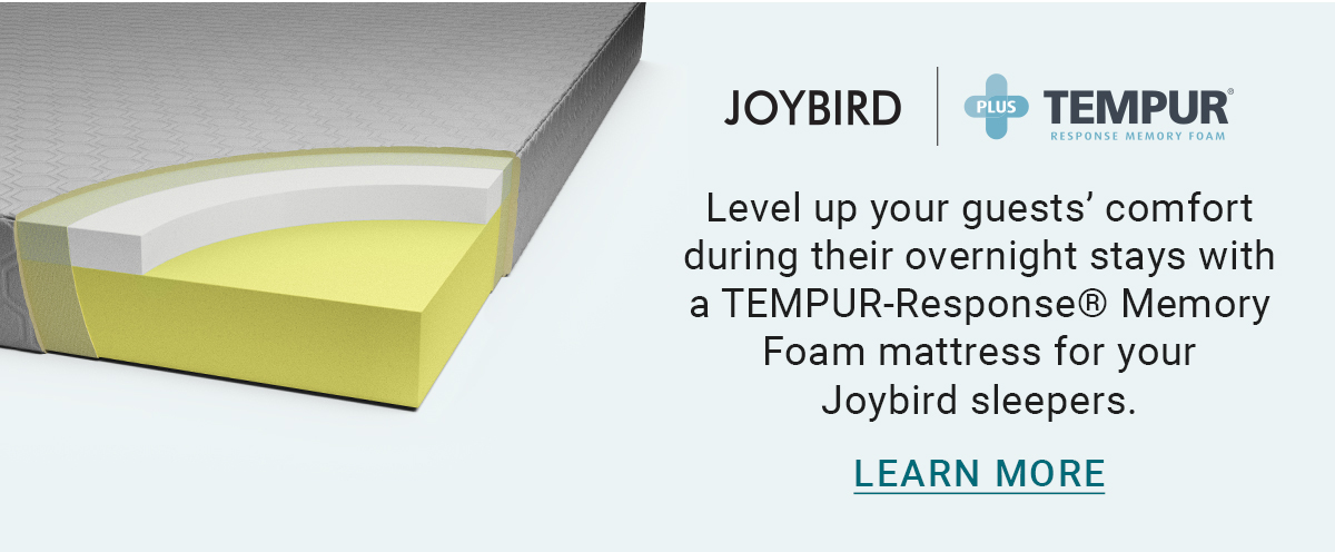 JOYBIRD PLUS TEMPUR RESPONSE MEMORY FOAM | Level up your guests' comfort during their overnight stays with a TEMPUR-Response® Memory Foam mattress for your Joybird sleepers. LEARN MORE