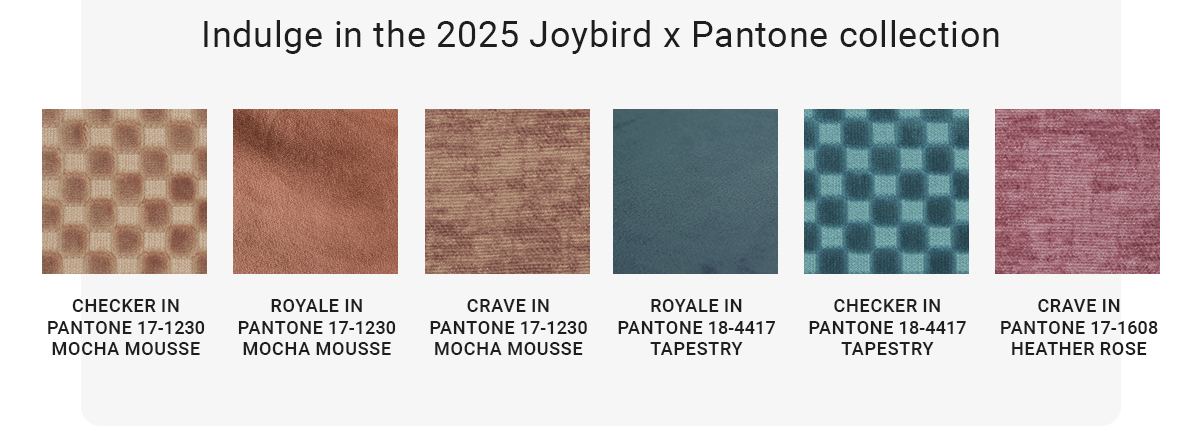 Indulge in the 2025 Joybird x Pantone collection|CHECKER IN PANTONE 17-1230 MOCHA MOUSSE|ROYALE IN PANTONE 17-1230 MOCHA MOUSSE|CRAVE IN PANTONE 17-1230 MOCHA MOUSSE|ROYALE IN PANTONE 18-4417 TAPESTRY|CHECKER IN PANTONE 18-4417 TAPESTRY|CRAVE IN PANTONE 17-1608 HEATHER ROSE