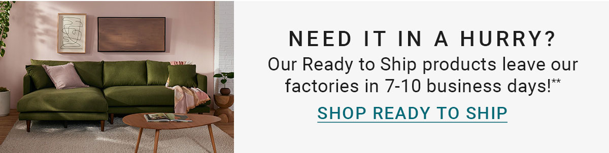 NEED IT IN A HURRY? | Our Ready to Ship products leave our factories in 7-10 business days!** | SHOP READY TO SHIP