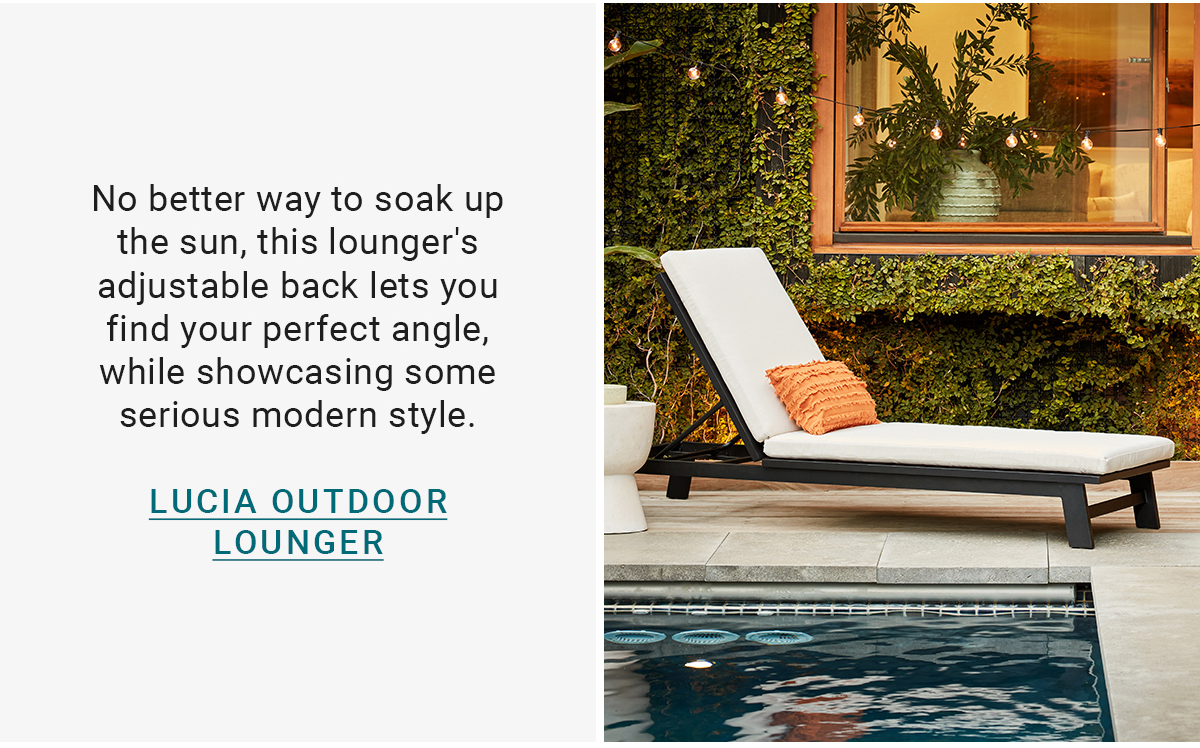 No better way to soak up the sun, this lounger's adjustable back lets you find your perfect angle, while showcasing some serious modern style.LUCIA OUTDOOR LOUNGER