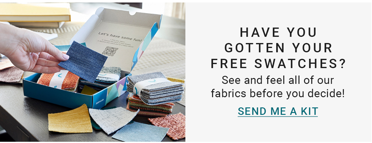 HAVE YOU GOTTEN YOUR FREE SWATCHES?See and feel all of our fabrics before you decide!SEND ME A KIT