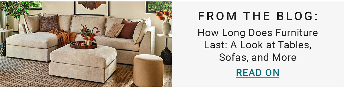FROM THE BLOG:How Long Does Furniture Last: A Look at Tables, Sofas, and More READ ON