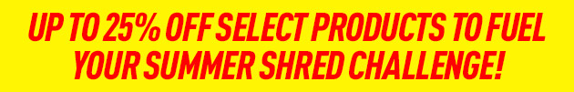 Up to 25% off to fuel your Summer Shred Challenge