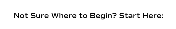 Not sure where to begin? Start here.