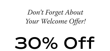 Don’t Forget About 30% Off Your Welcome Offer!