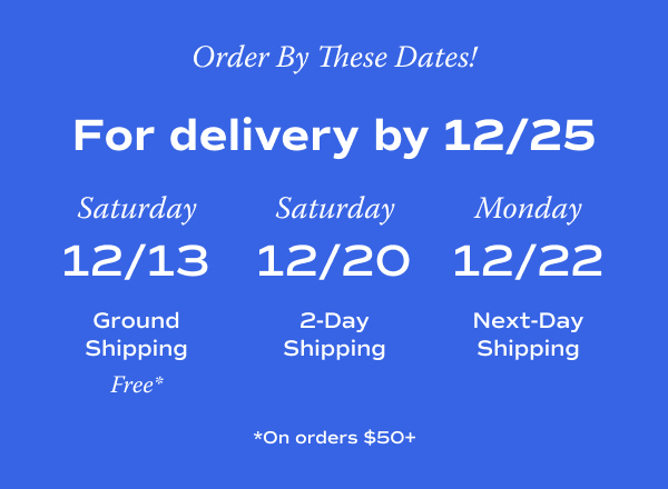 White text on a Keds blue background says, Order By These Dates! For delivery by December 25th: Order by Saturday, December 13th with free Ground Shipping On orders of $50 or more. Order by Saturday, December 20th with 2-Day Shipping. Order by Monday, December 22nd with Next-Day Shipping. Shop Now.