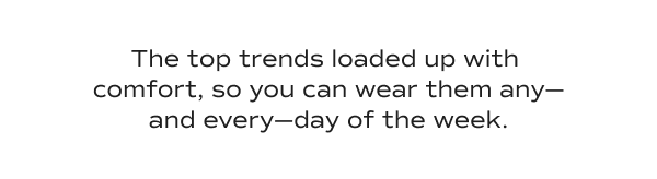 The top trends loaded up with comfort, so you can wear them any—and every—day of the week.