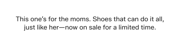 This one’s for the moms. Shoes that can do it all, just like her—now on sale for a limited time.
