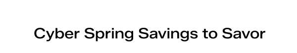 Cyber Spring Savings to Savor.