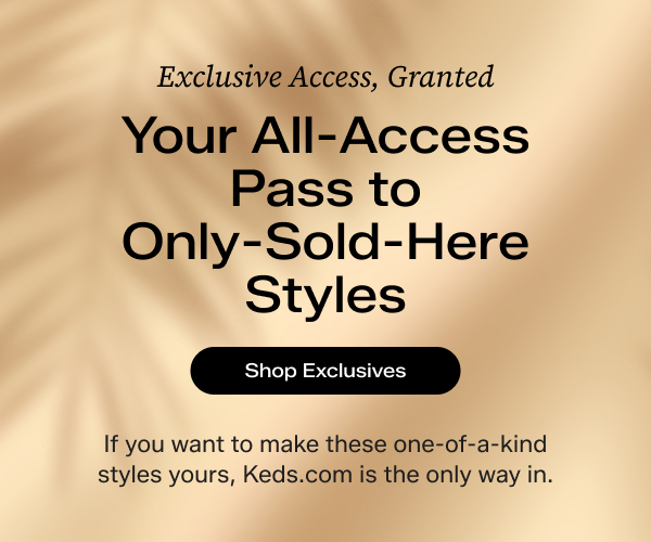 Text on a warm gold gradient background says Exclusive Access, Granted. Your All-Access Pass to Only-Sold-Here Styles. If you want to make these one-of-a-kind styles yours, Keds.com is the only way in. Shop Exclusives.