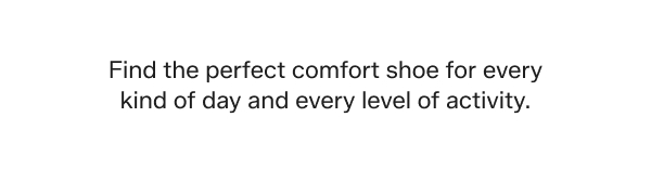 Find the perfect comfort shoe for every kind of day and every level of activity.