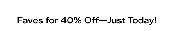 Faves for 40% Off—Just Today!
