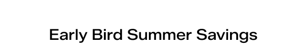 Early Bird Summer Savings