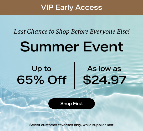 A slim brown banner says VIP Early Access. A background of sand says Shop Before Everyone Else! Summer Event Up to 65% Off, As Low as $24.97. Select customer favorites only, while supplies last. Shop First