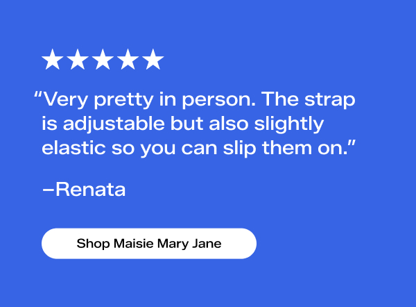 A 5-star review from a customer named Renata says, “Very pretty in person. The strap is adjustable but also slightly elastic so you can slip them on.” Shop Maisie Mary Jane.
