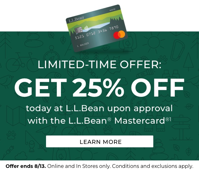 Limited time offer. Get 25% off today at L.L.Bean upon approval with the L.L.Bean Mastercard. Offer ends 8/13. Online and in stores only. Conditions and exclusions apply.