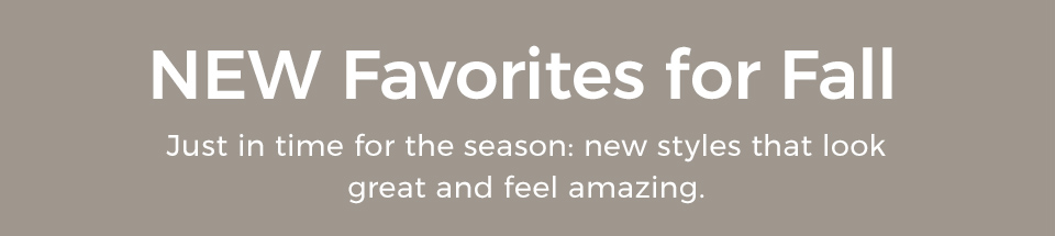 New Favorites for Fall. Just in time for the season: new styles that look great and feel amazing.