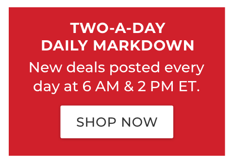 TWO-A-DAY DAILY MARKDOWN. New deals posted every day at 6 AM & 2 PM ET. 