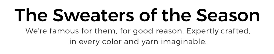 The Sweaters of the Season. We’re famous for them, for good reason. Expertly&nbsp;crafted, in every color and yarn imaginable.
