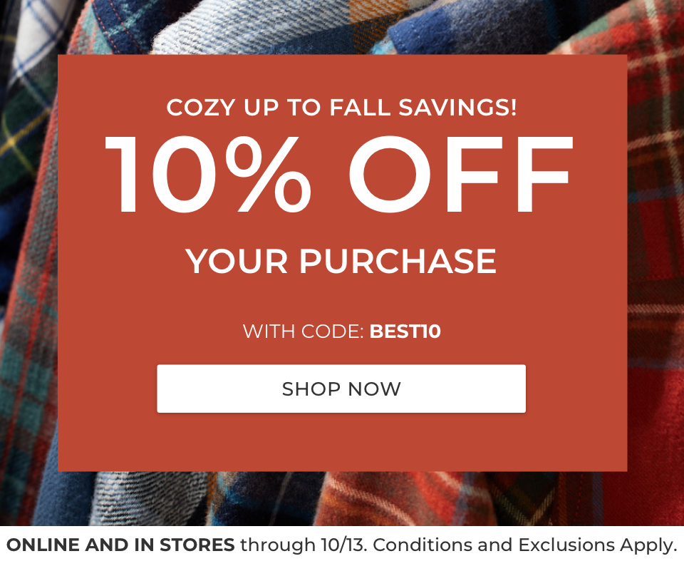 COZY UP TO FALL SAVINGS! 10% OFF YOUR PURCHASE WITH CODE: BEST10. SHOP NOW. ONLINE AND IN STORES through 10/13. Conditions and Exclusions Apply. 