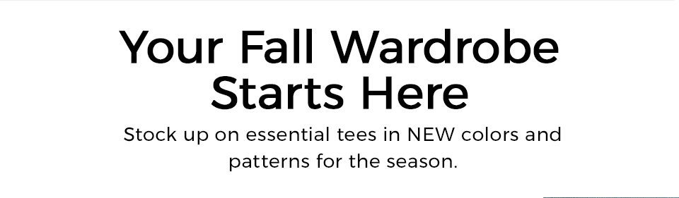 Your Fall Wardrobe Starts Here. Stock up on essential tees in NEW colors and patterns for the season.&nbsp; 