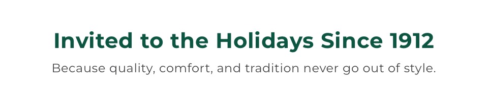 Invited to the Holidays Since 1912. Because quality, comfort, and tradition never go out of style.