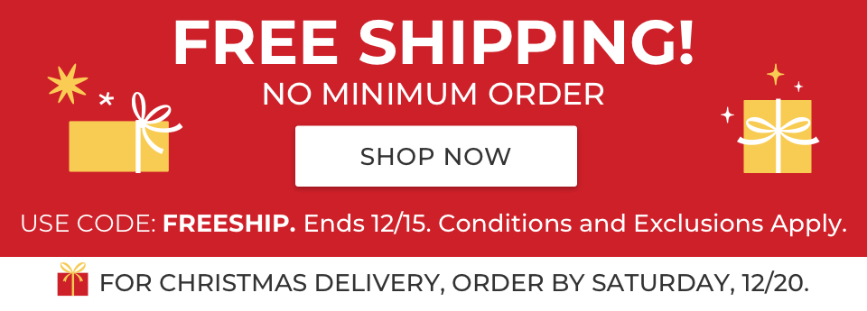 Free Shipping! No minimum order. Use code: FREESHIP. Ends 12/15. Conditions and exclusions apply. For Christmas delivery, order by Saturday, 12/20.