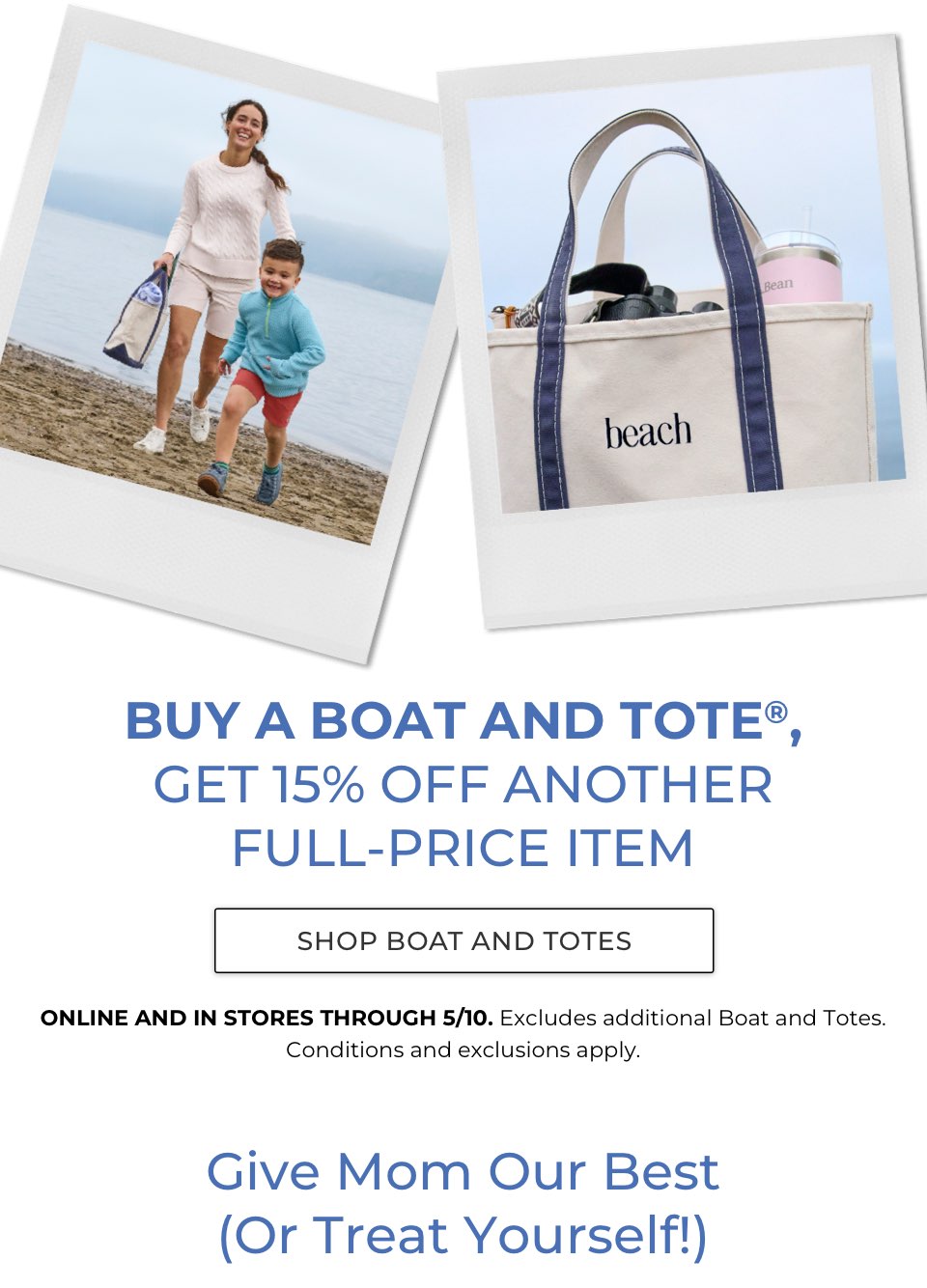 Limited time offer! BUY A BOAT AND TOTE®, GET 15% OFF ANOTHER FULL-PRICE ITEM. ONLINE AND IN STORES THROUGH 5/10.Excludes additional Boat and Totes. Conditions and exclusions apply. Give Mom our best (or treat yourself!)