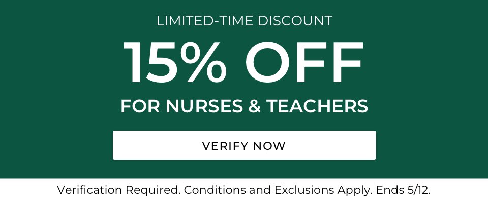 LIMITED-TIME DISCOUNT. 15% OFF FOR NURSES & TEACHERS. Verification Required. Conditions and Exclusions Apply. Ends 5/12. 