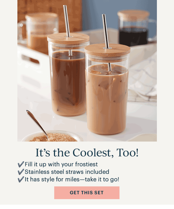 It's the Coolest, Too!  Fill it up with your frostiest  Stainless steel straws included  It has style for miles—take it to go!  [GET THIS SET]