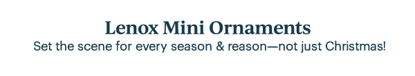 Lenox Mini Ornaments  Set the scene for every season & reason—not just Christmas!