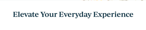 Elevate Your Everyday Experience
