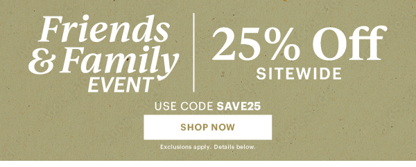 Friends & Family EVENT | 25% Off SITEWIDE  USE CODE SAVE25  [SHOP NOW] Exclusions apply. Details below.