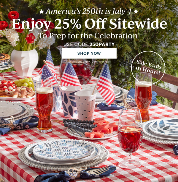 America's 250th is July 4  Enjoy 25% Off Sitewide  To Prep for the Celebration!  USE CODE 250PARTY  [SHOP NOW] Exclusions apply. Details below.  Sale Ends in Hours!