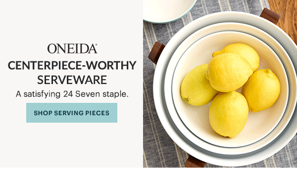 ONEIDA  CENTERPIECE-WORTHY SERVEWARE  A satisfying 24 Seven staple.  [SHOP SERVING PIECES]
