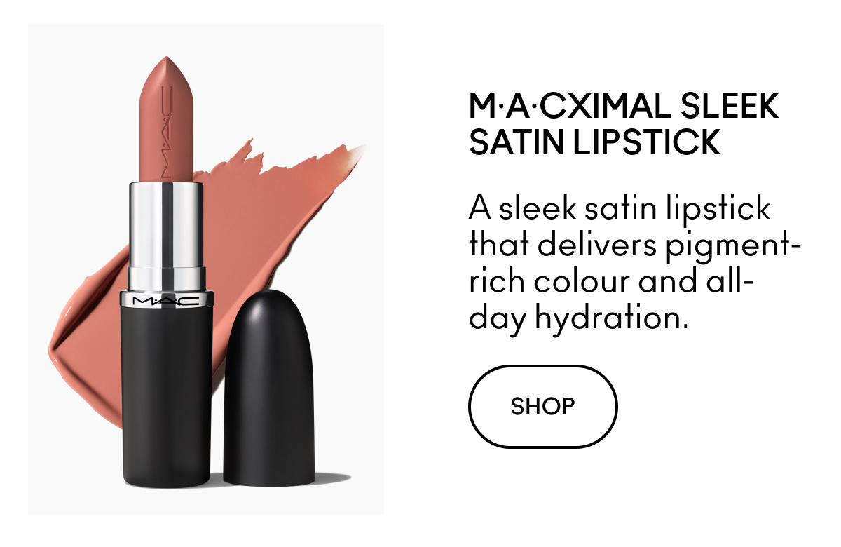M·A·CXIMAL SLEEK SATIN LIPSTICK A sleek satin lipstick that delivers pigment-rich colour and all-day hydration. SHOP