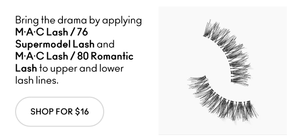 Bring the drama by applying M.A.C Lash/76 Supermodel Lash and M.A.C Lash/80 Romantic Lash to upper and lower lashlines. | SHOP FOR $16