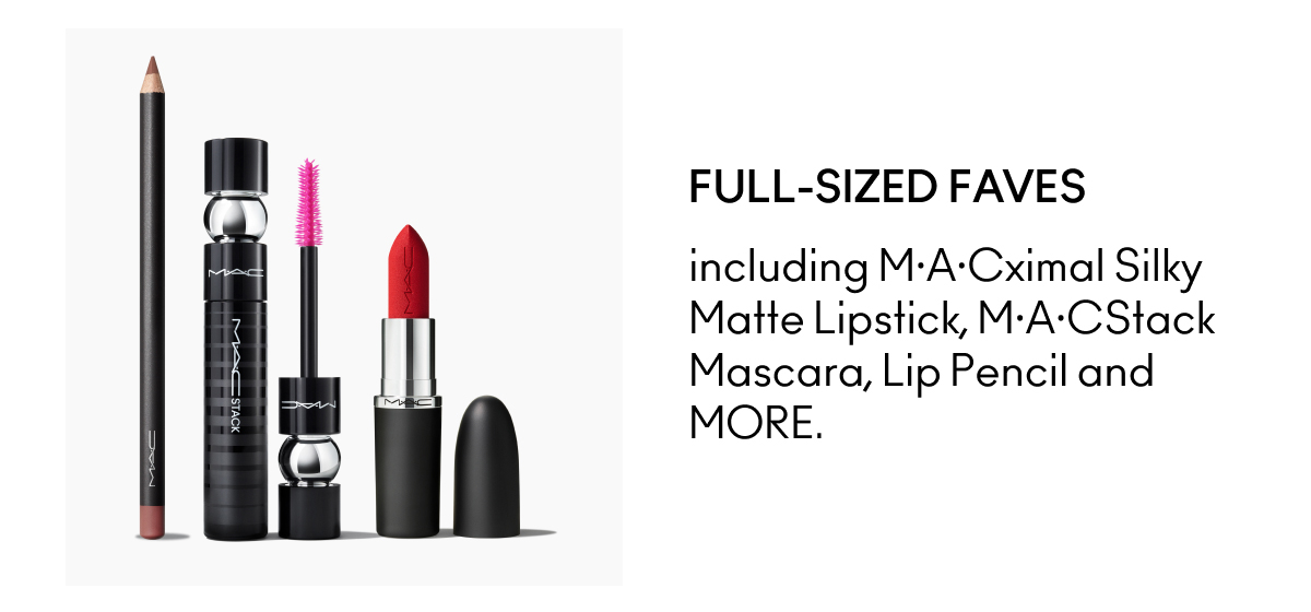FULL-SIZED FAVES including M·A·Cximal Silky Matte Lipstick, M·A·CStack Mascara, Lip Pencil and MORE.