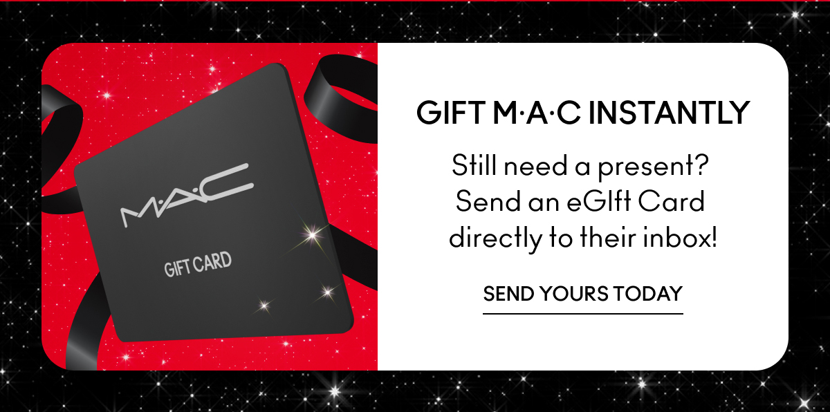 GIFT M·A·C INSTANTLY| Still need a present? Send an eGift Card directly to their inbox! |SEND YOURS TODAY