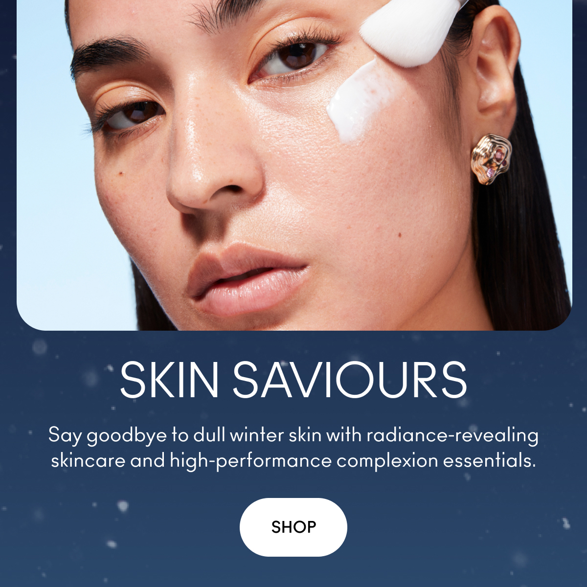 SKIN SAVIOURS | Say goodbye to dull winter skin with radiance-revealing skincare and high-performance complexion essentials. | SHOP