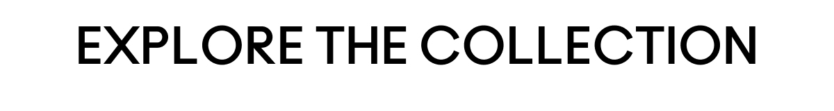 EXPLORE THE COLLECTION