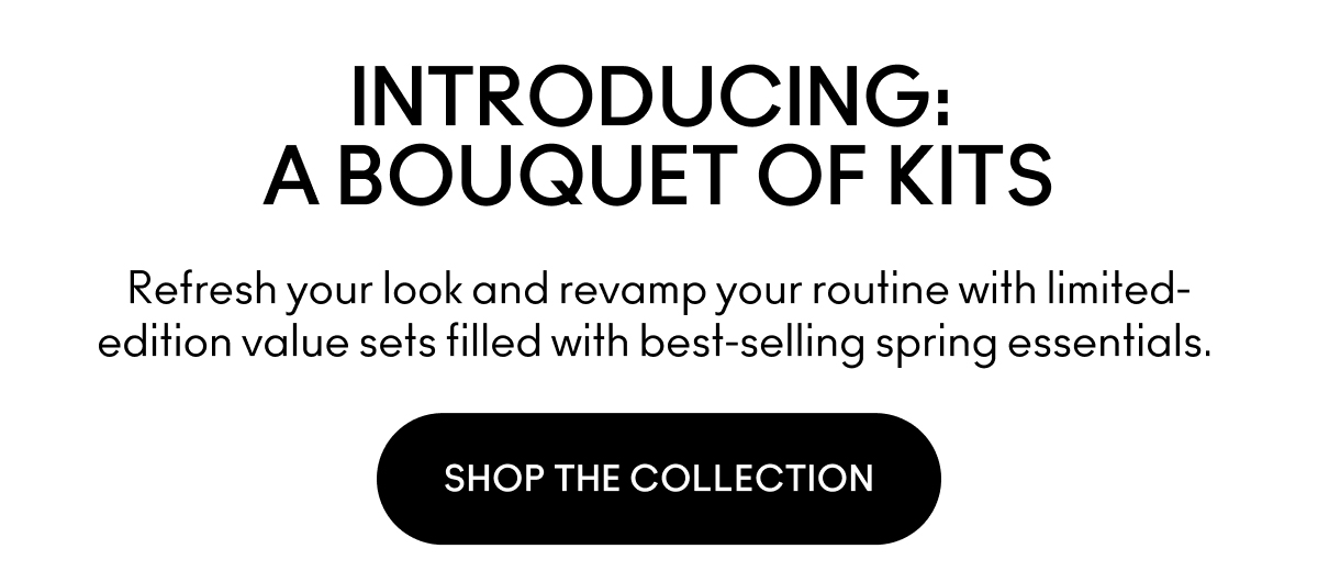 INTRODUCING: A BOUQUET OF KITS | Refresh your look and revamp your routine with limited-edition value sets filled with best-selling spring essentials. | SHOP THE COLLECTION