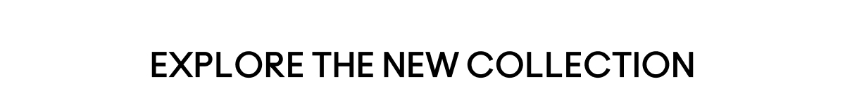 EXPLORE THE NEW COLLECTION