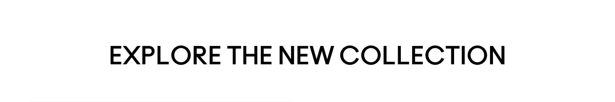 EXPLORE THE NEW COLLECTION
