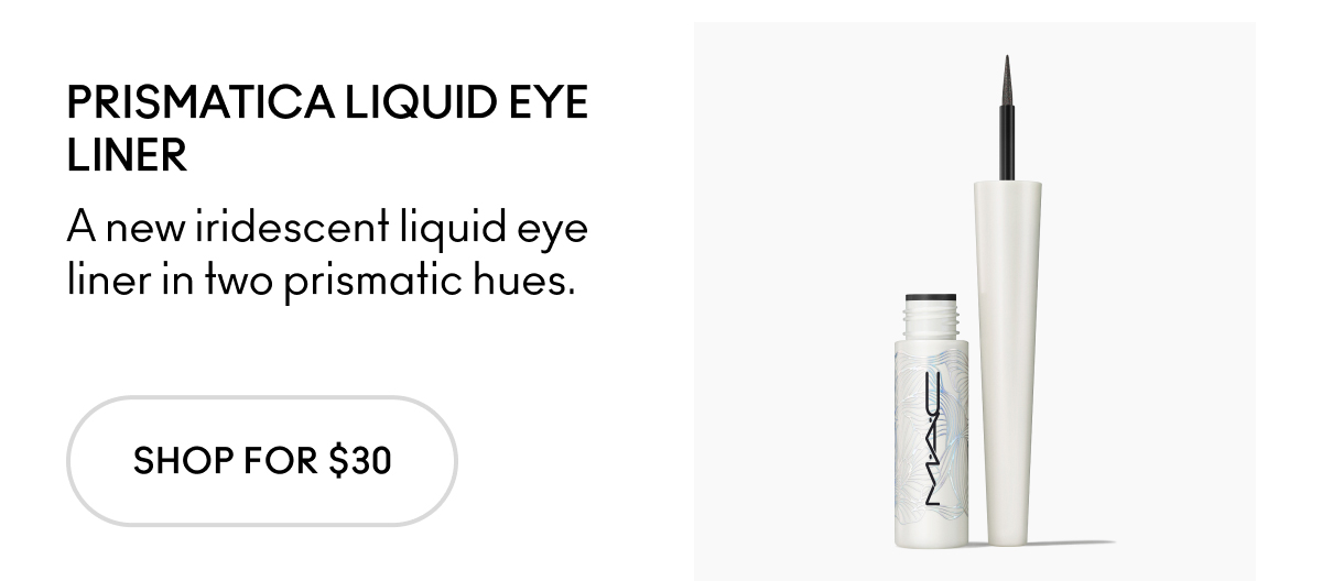 PRISMATICA LIQUID EYE LINER A new iridescent liquid eye liner in two prismatic hues. SHOP FOR $30