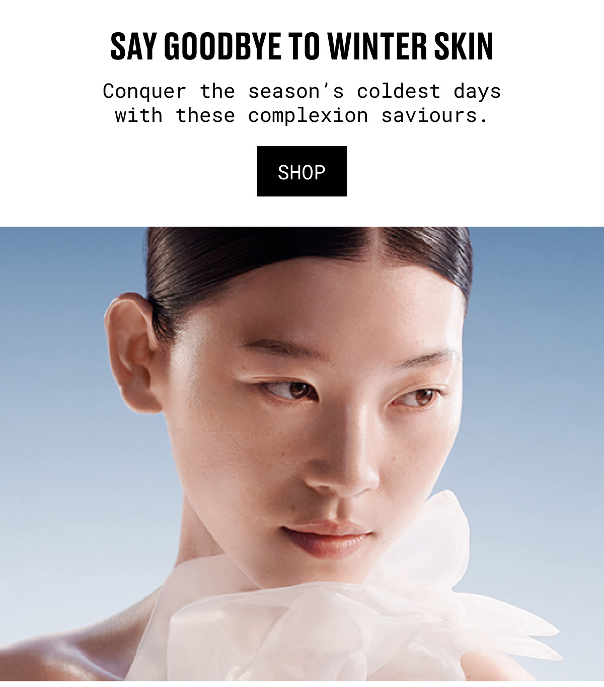 SAY GOODBYE TO WINTER SKIN | Conquer the season's coldest days with these complexion saviours. | SHOP