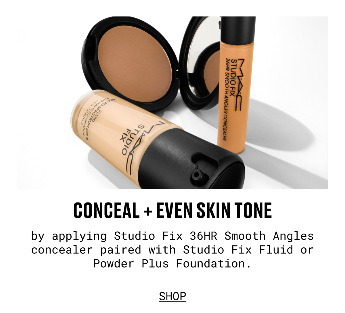 CONCEAL + EVEN SKIN TONE by applying Studio Fix 36HR Smooth Angles concealer paired with Studio Fix Fluid or Powder Plus Foundation. | SHOP