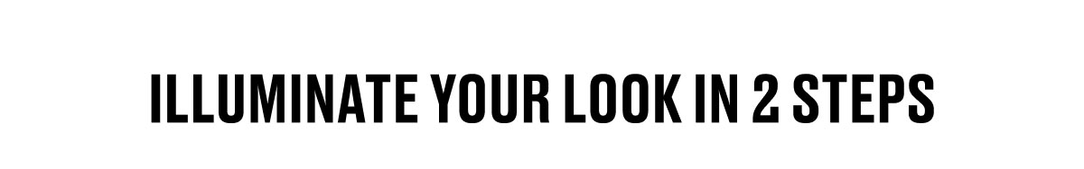 ILLUMINATE YOUR LOOK IN 2 STEPS