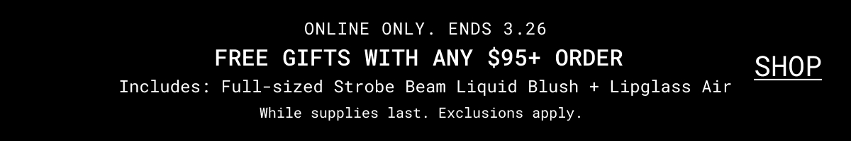 ONLINE ONLY. ENDS 3.26 | FREE GIFTS WITH ANY $95+ ORDER | Includes: Full-sized&nbsp;Strobe&nbsp;Beam Liquid Blush + Lipglass Air | While supplies last. Exclusions apply. | SHOP