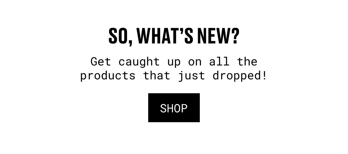 SO, WHAT’S NEW? | Get caught up on all the products that just dropped! | SHOP